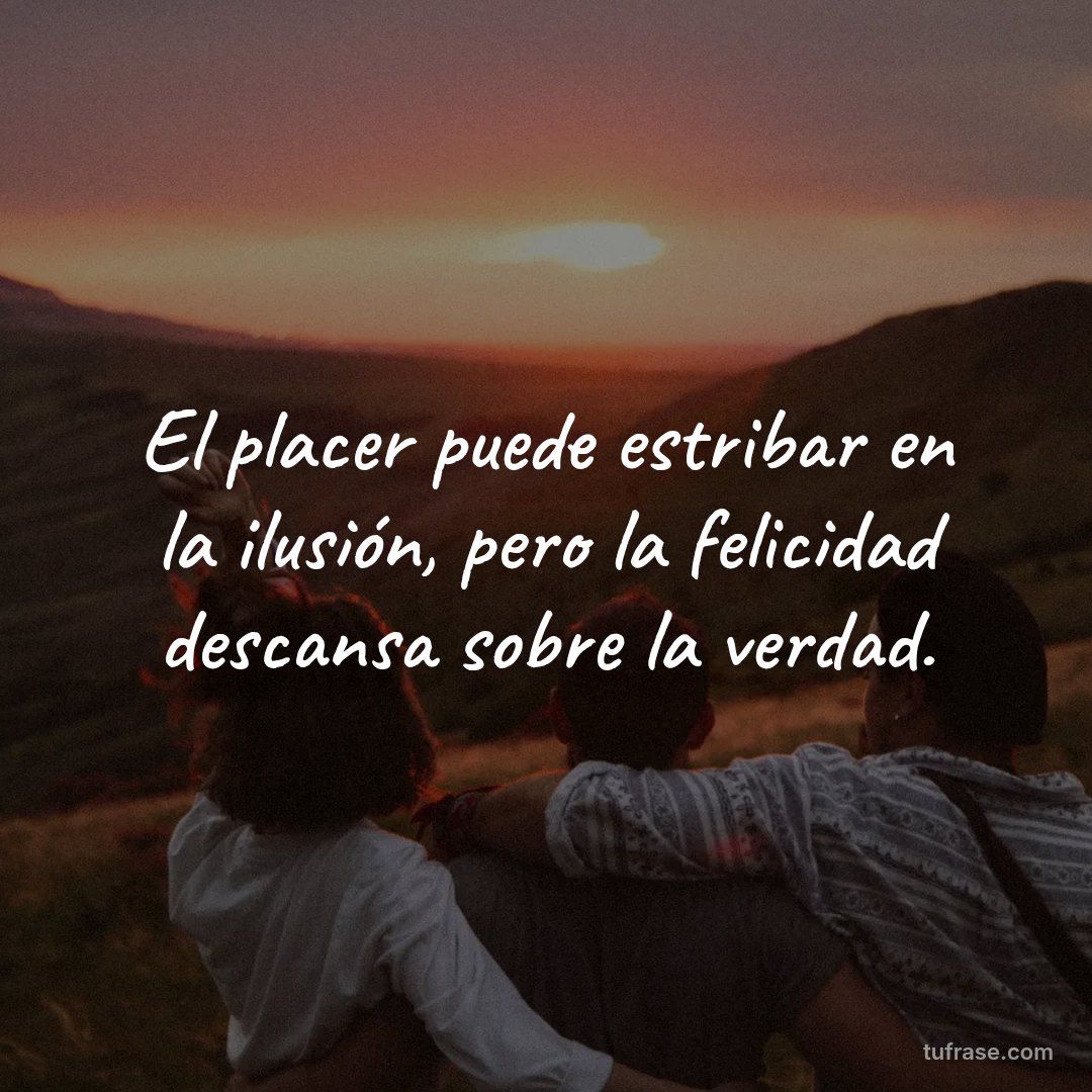 El placer puede estribar en la ilusión, pero la felicidad descansa sobre la verdad.