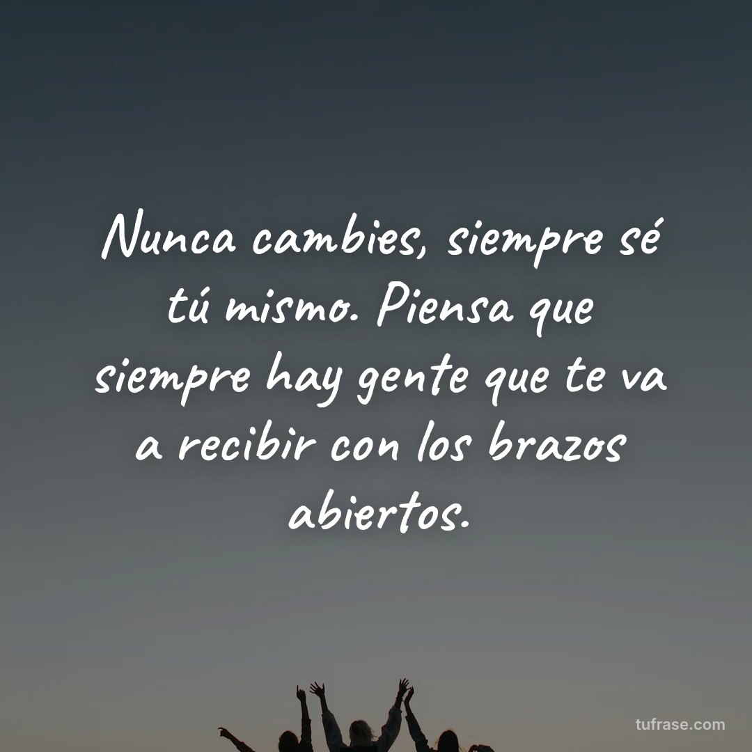Nunca cambies, siempre sé tú mismo. Piensa que siempre hay gente que te va a recibir con los brazos abiertos.