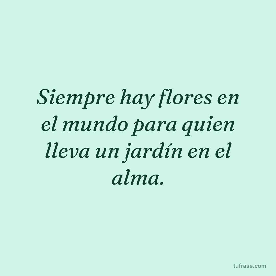 Siempre hay flores en el mundo para quien lleva un jardín en el alma.