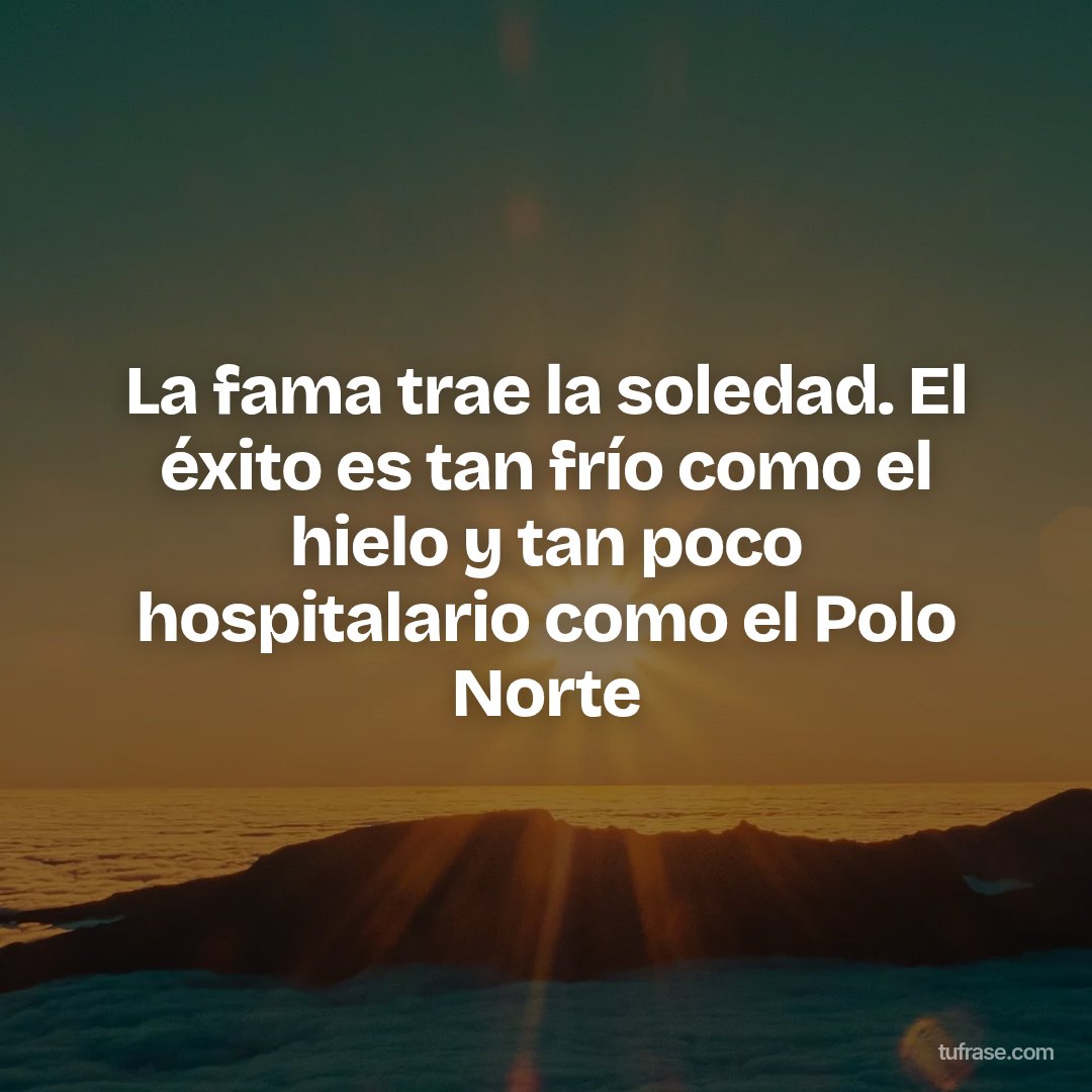 La fama trae la soledad. El éxito es tan frío como el hielo y tan poco hospitalario como el Polo Norte