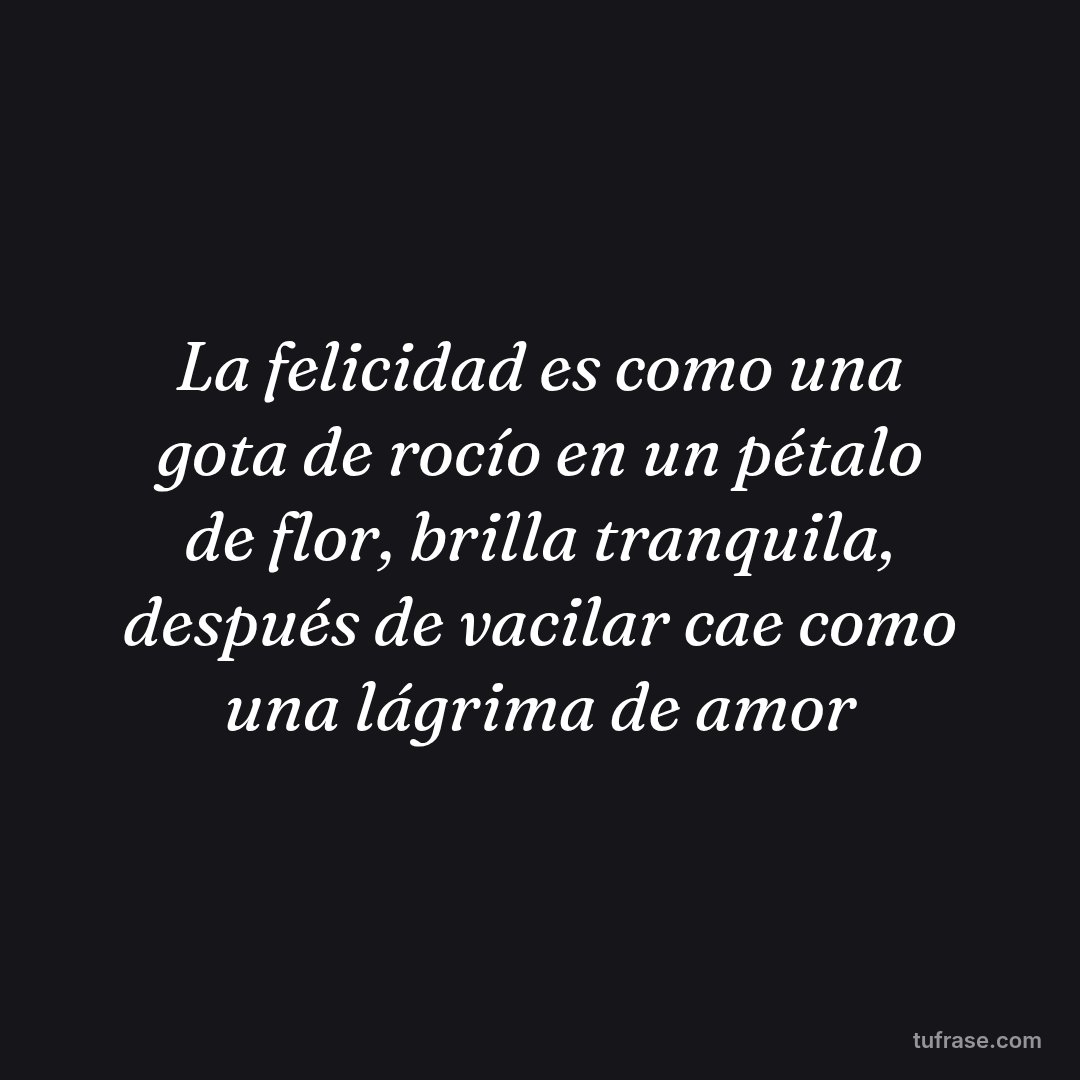 La felicidad es como una gota de rocío en un pétalo de flor, brilla tranquila, después de vacilar cae como una lágrima de amor