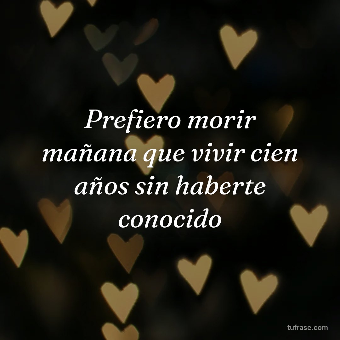 Prefiero morir mañana que vivir cien años sin haberte conocido