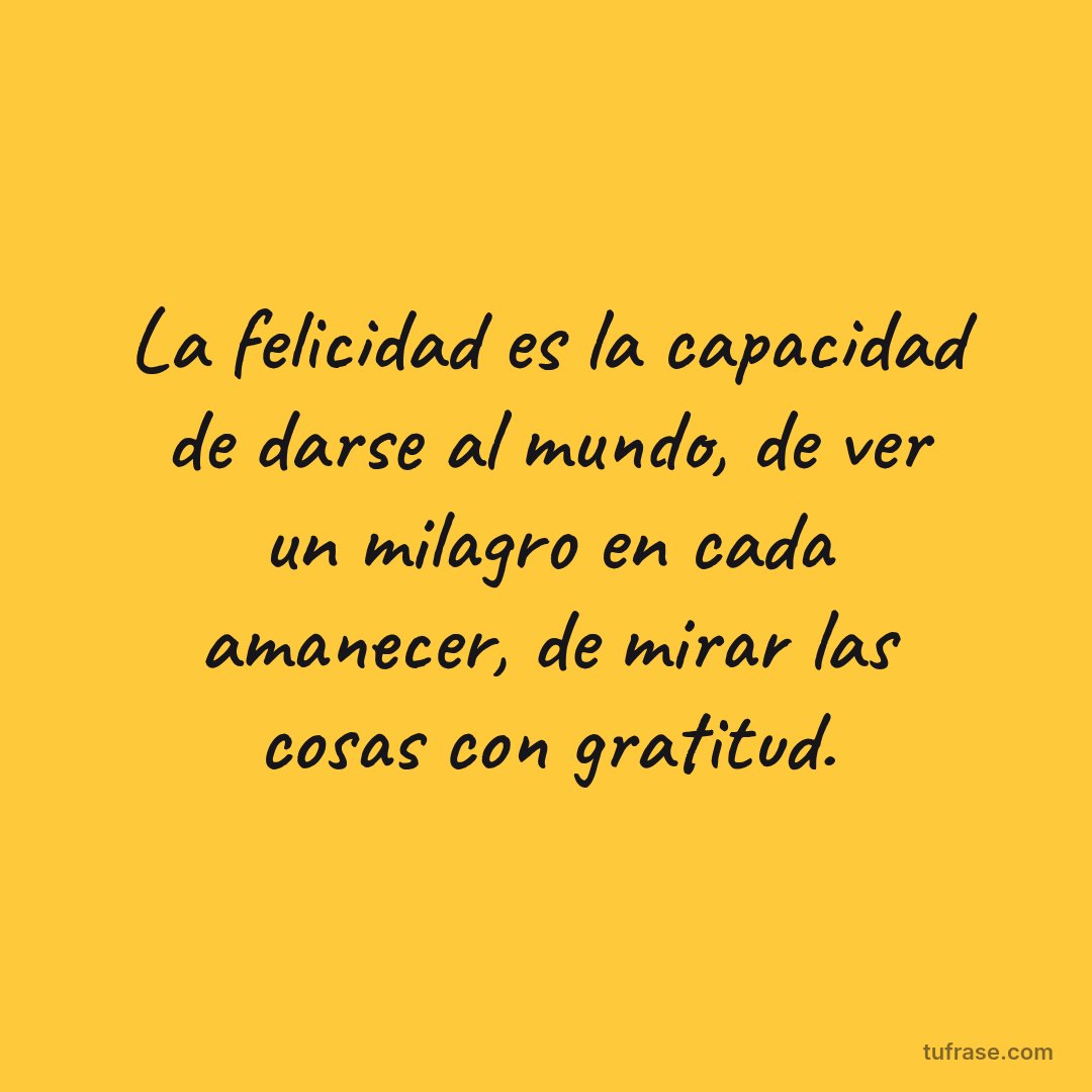 La felicidad es la capacidad de darse al mundo, de ver un milagro en cada amanecer, de mirar las cosas con gratitud.