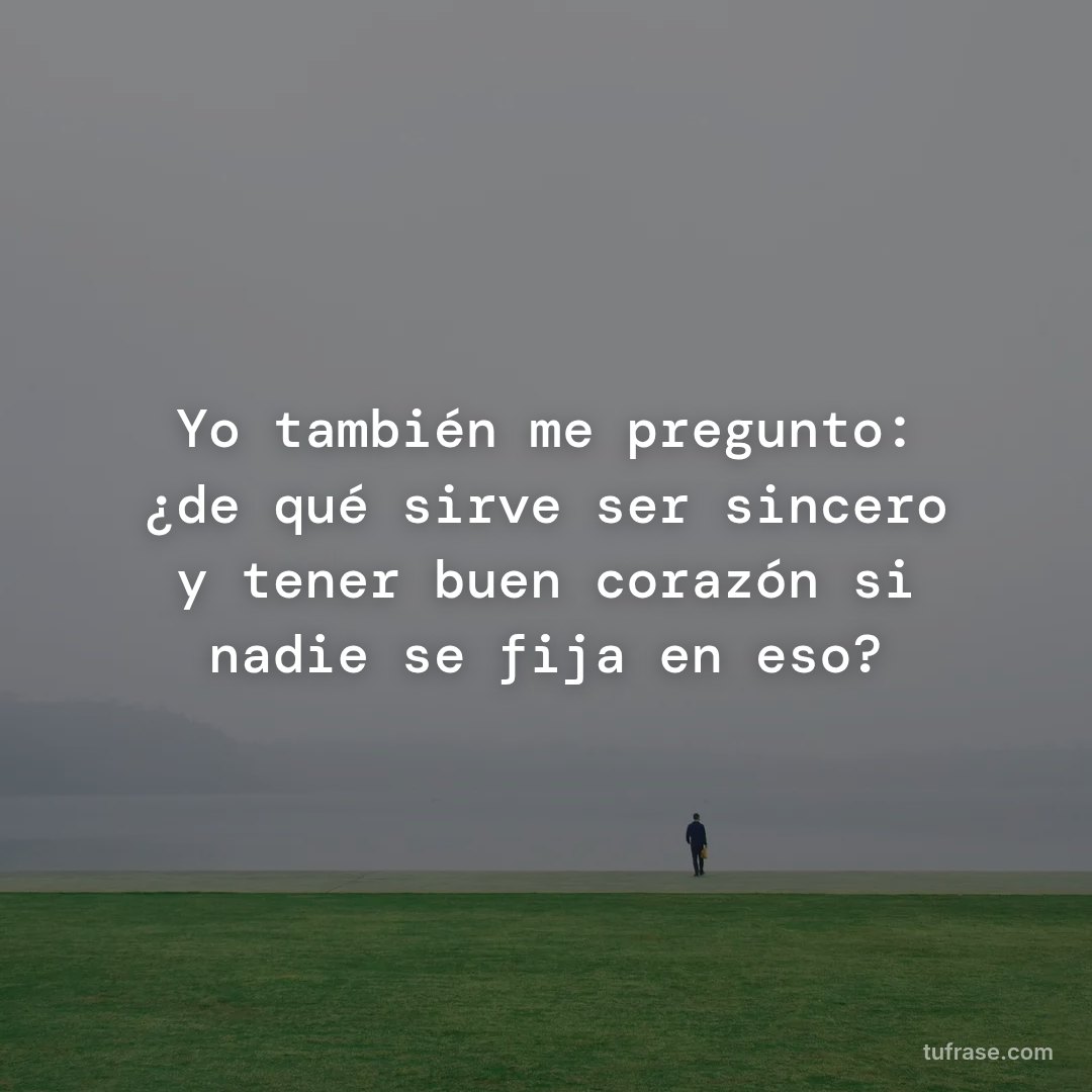 Yo también me pregunto: ¿de qué sirve ser sincero y tener buen corazón si nadie se fija en eso?