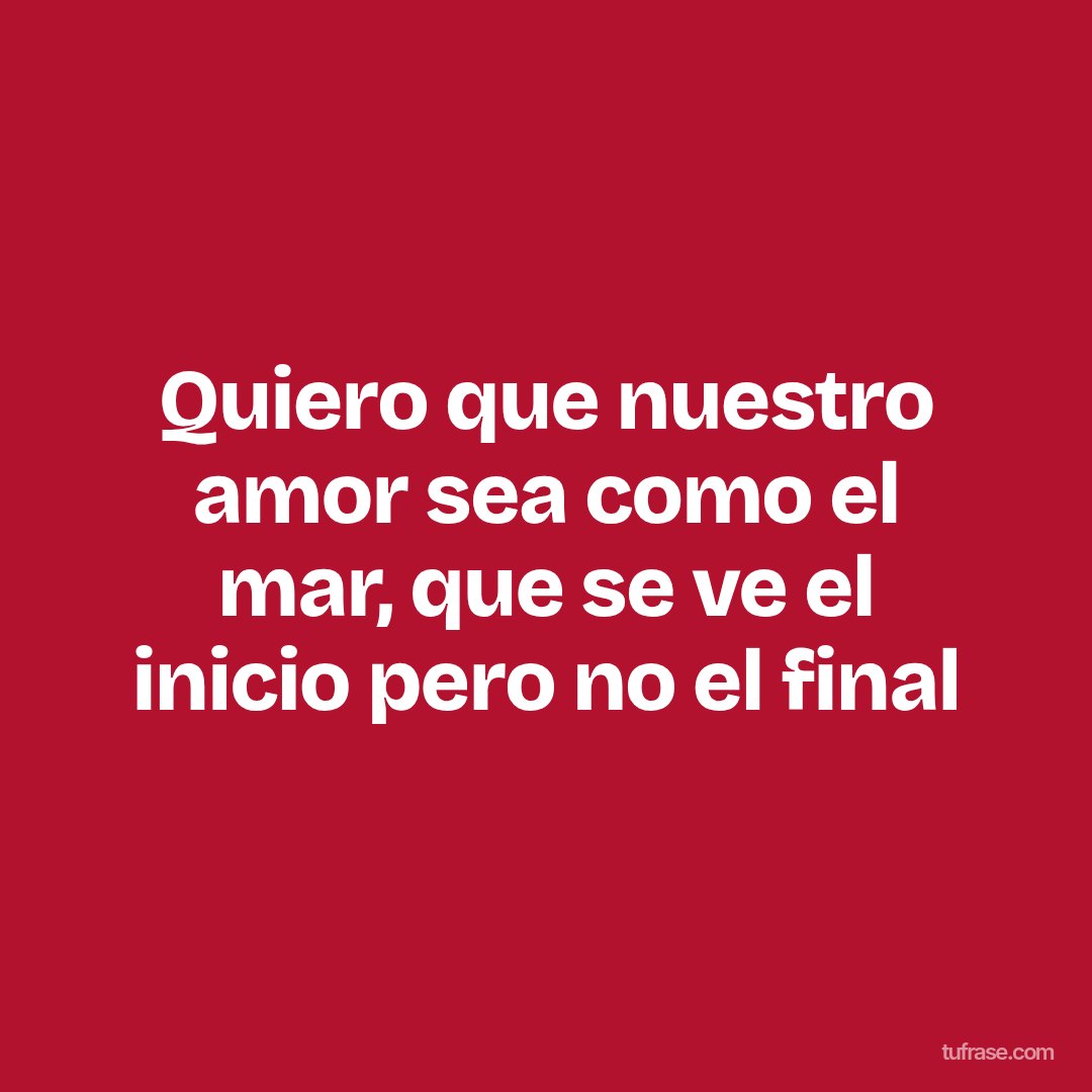 Quiero que nuestro amor sea como el mar, que se ve el inicio pero no el final