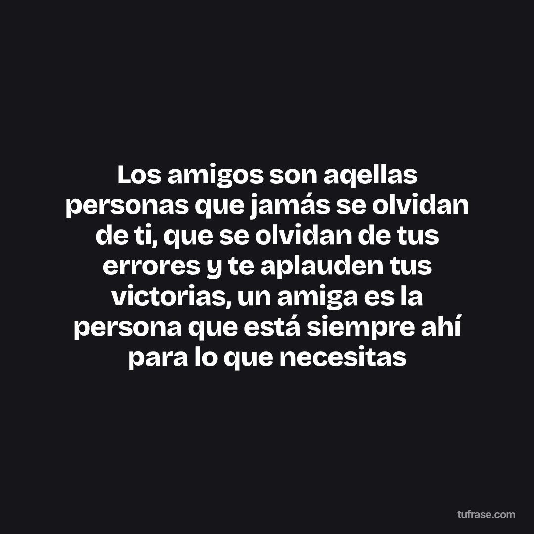 Los amigos son aqellas personas que jamás se olvidan de ti, que se olvidan de tus errores y te aplauden tus victorias, un amiga es la persona que está siempre ahí para lo que necesitas
