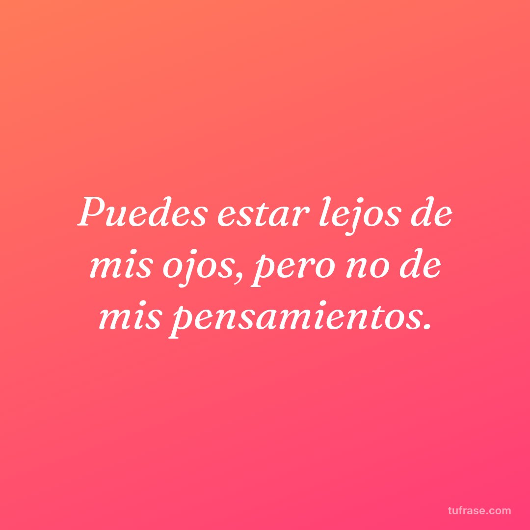 Puedes estar lejos de mis ojos, pero no de mis pensamientos.