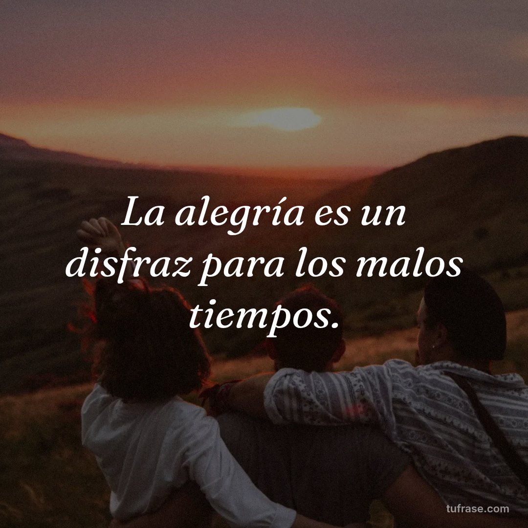 La alegría es un disfraz para los malos tiempos.