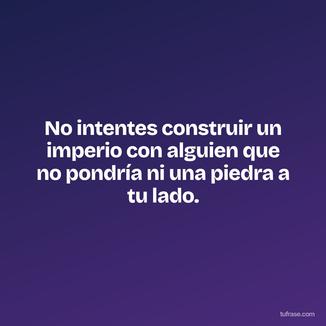 No intentes construir un imperio con alguien que no pondría ni una piedra a tu lado.