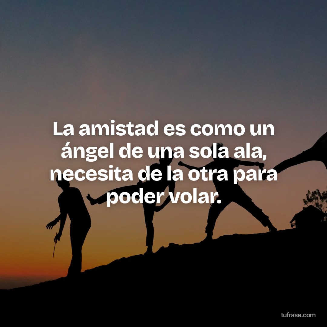 La amistad es como un ángel de una sola ala, necesita de la otra para poder volar.