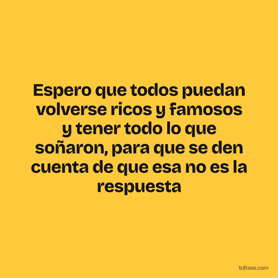 Espero que todos puedan volverse ricos y famosos y tener todo lo que soñaron, para que se den cuenta de que esa no es la respuesta