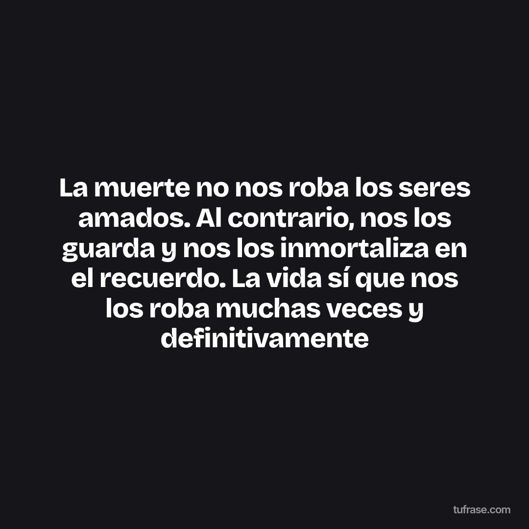 La muerte no nos roba los seres amados. Al contrario, nos los guarda y nos los inmortaliza en el recuerdo. La vida sí que nos los roba muchas veces y definitivamente