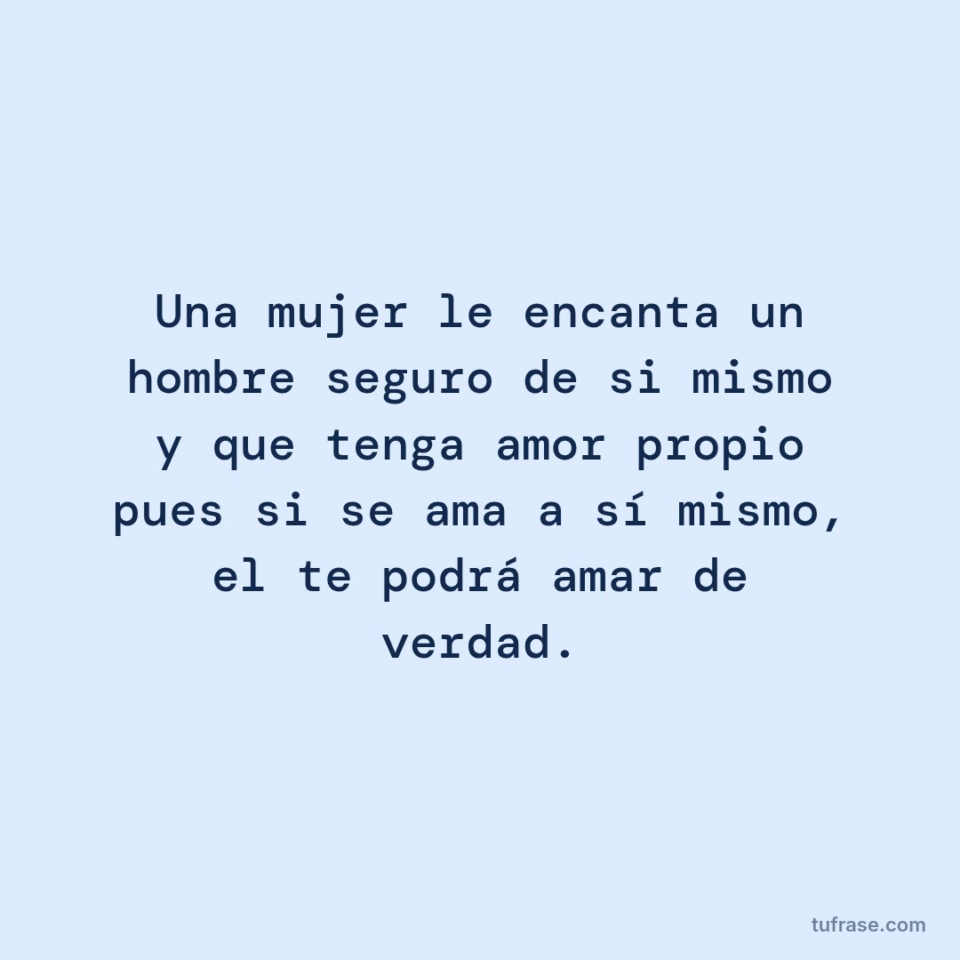 Una mujer le encanta un hombre seguro de si mismo y que tenga amor propio pues si se ama a sí mismo, el te podrá amar de verdad.