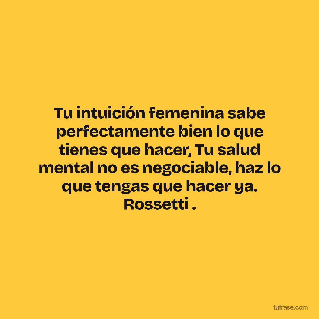 Tu intuición femenina sabe perfectamente bien lo que tienes que hacer, Tu salud mental no es negociable, haz lo que tengas que hacer ya. Rossetti .