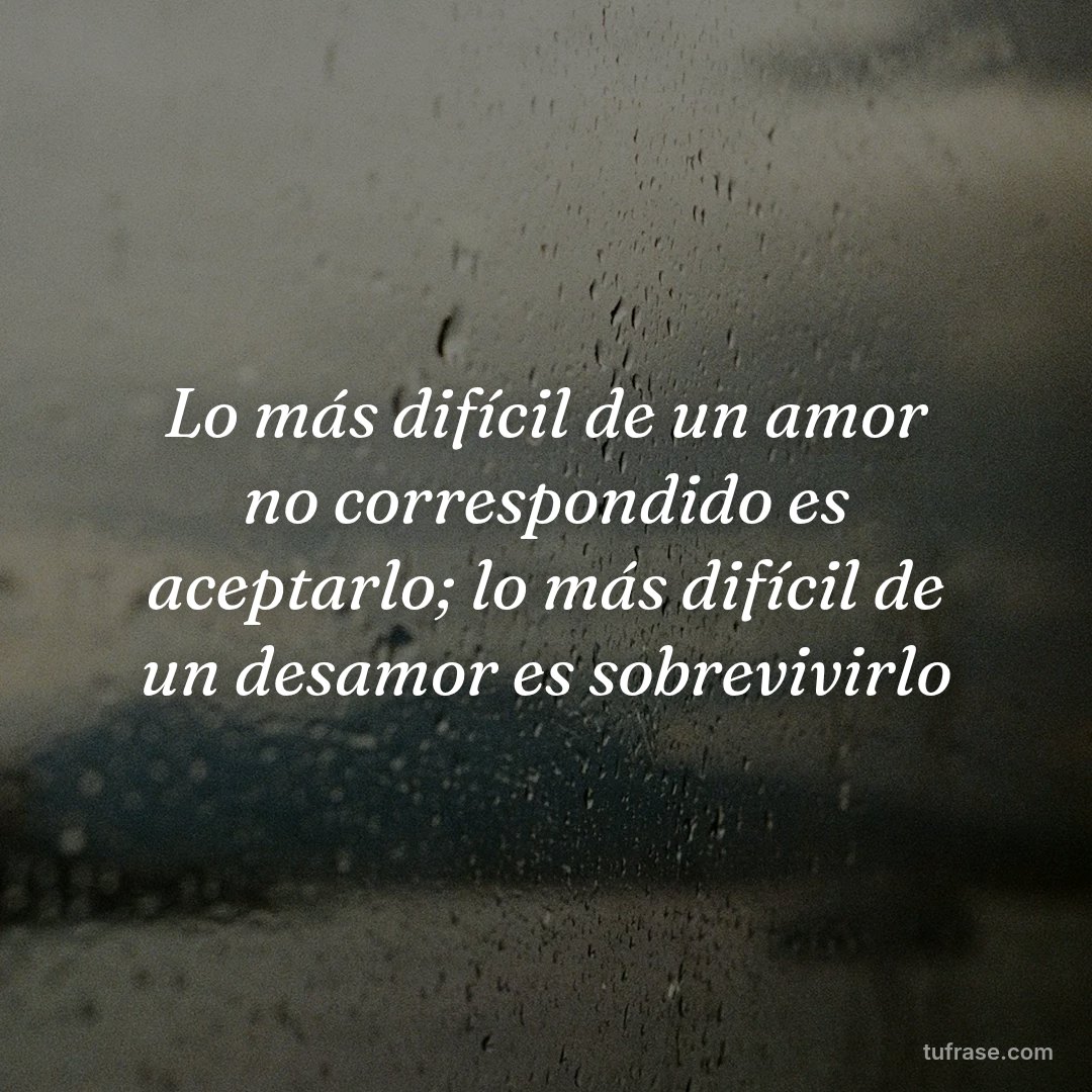Lo más difícil de un amor no correspondido es aceptarlo; lo más difícil de un desamor es sobrevivirlo