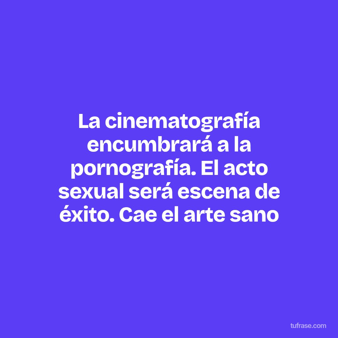 La cinematografía encumbrará a la pornografía. El acto sexual será escena de éxito. Cae el arte sano