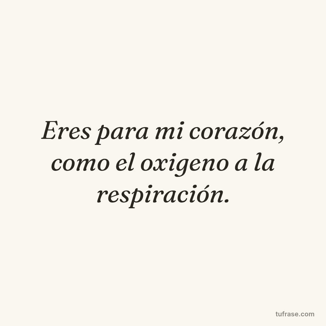 Eres para mi corazón, como el oxigeno a la respiración.