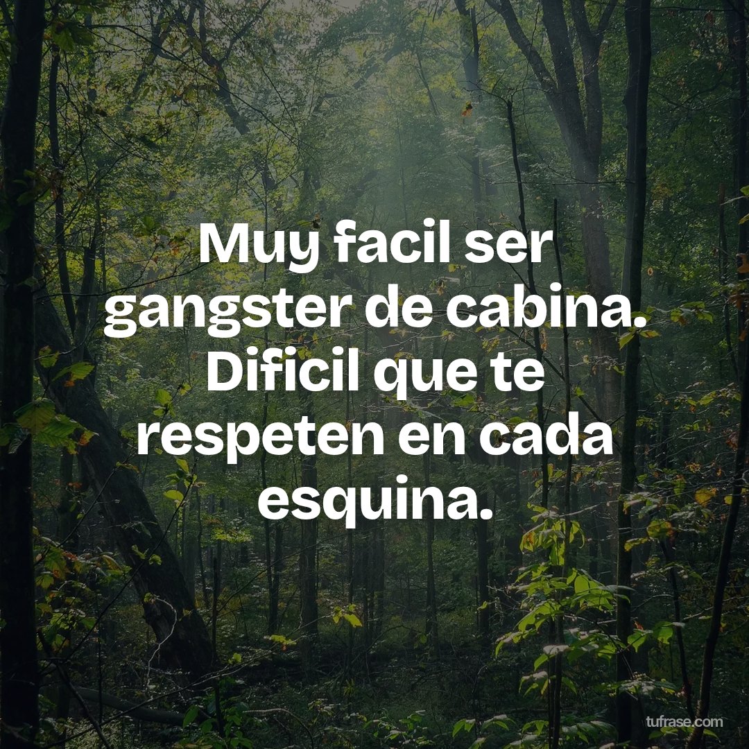 Muy facil ser gangster de cabina. Dificil que te respeten en cada esquina.