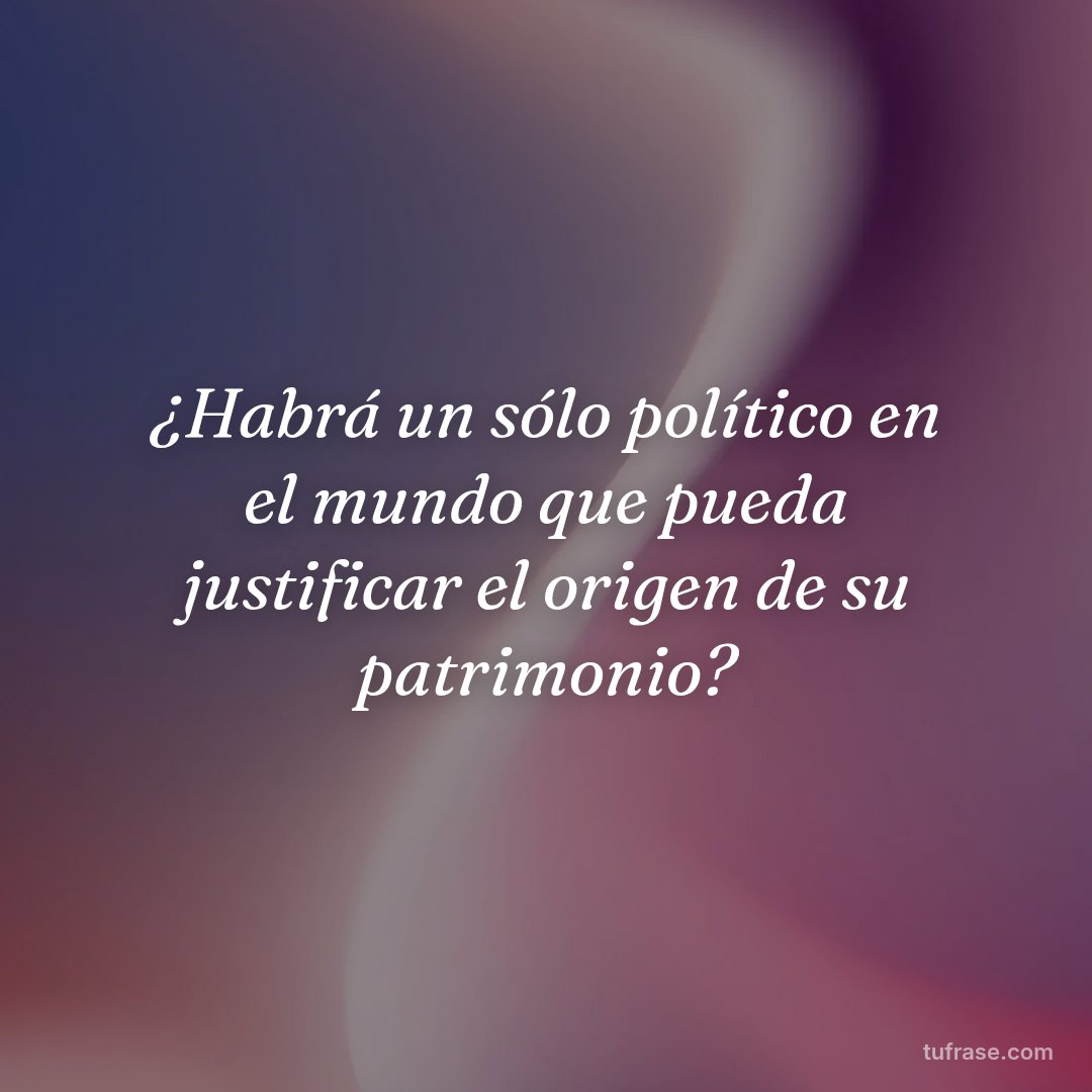 ¿Habrá un sólo político en el mundo que pueda justificar el origen de su patrimonio?