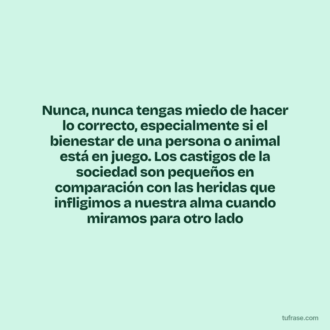 Nunca, nunca tengas miedo de hacer lo correcto, especialmente si el bienestar de una persona o animal está en juego. Los castigos de la sociedad son pequeños en comparación con las heridas que infligimos a nuestra alma cuando miramos para otro lado
