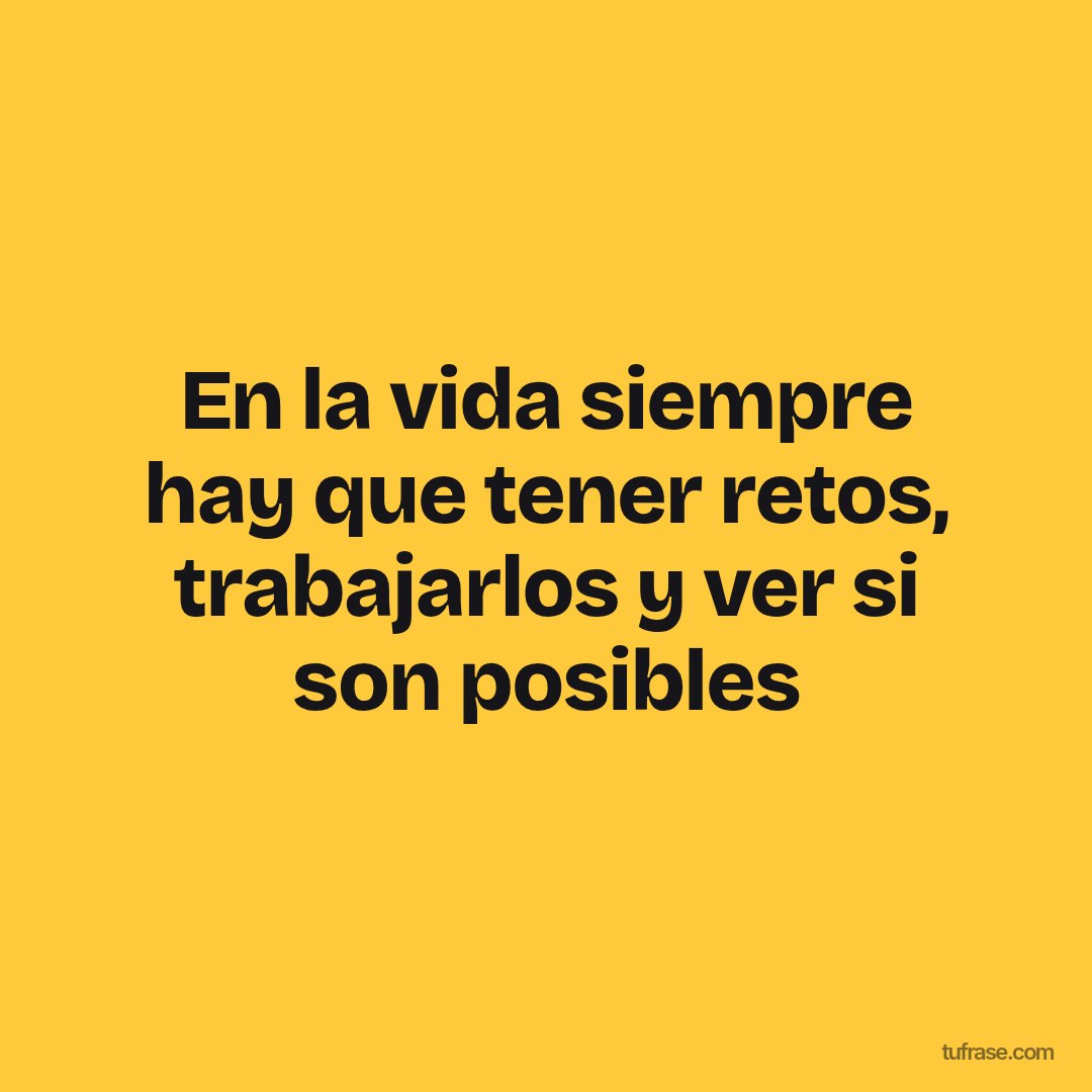 En la vida siempre hay que tener retos, trabajarlos y ver si son posibles