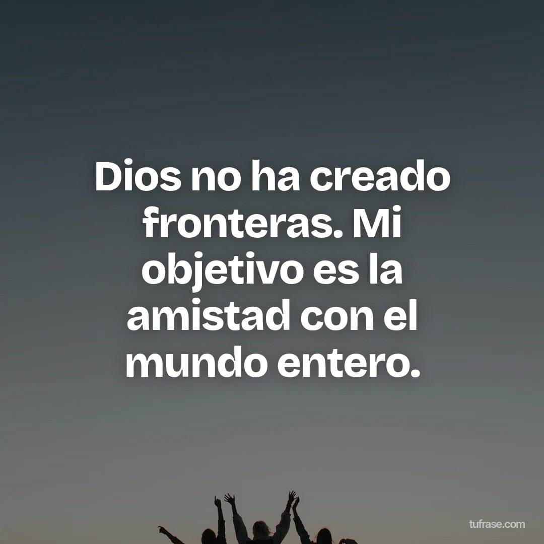 Dios no ha creado fronteras. Mi objetivo es la amistad con el mundo entero.