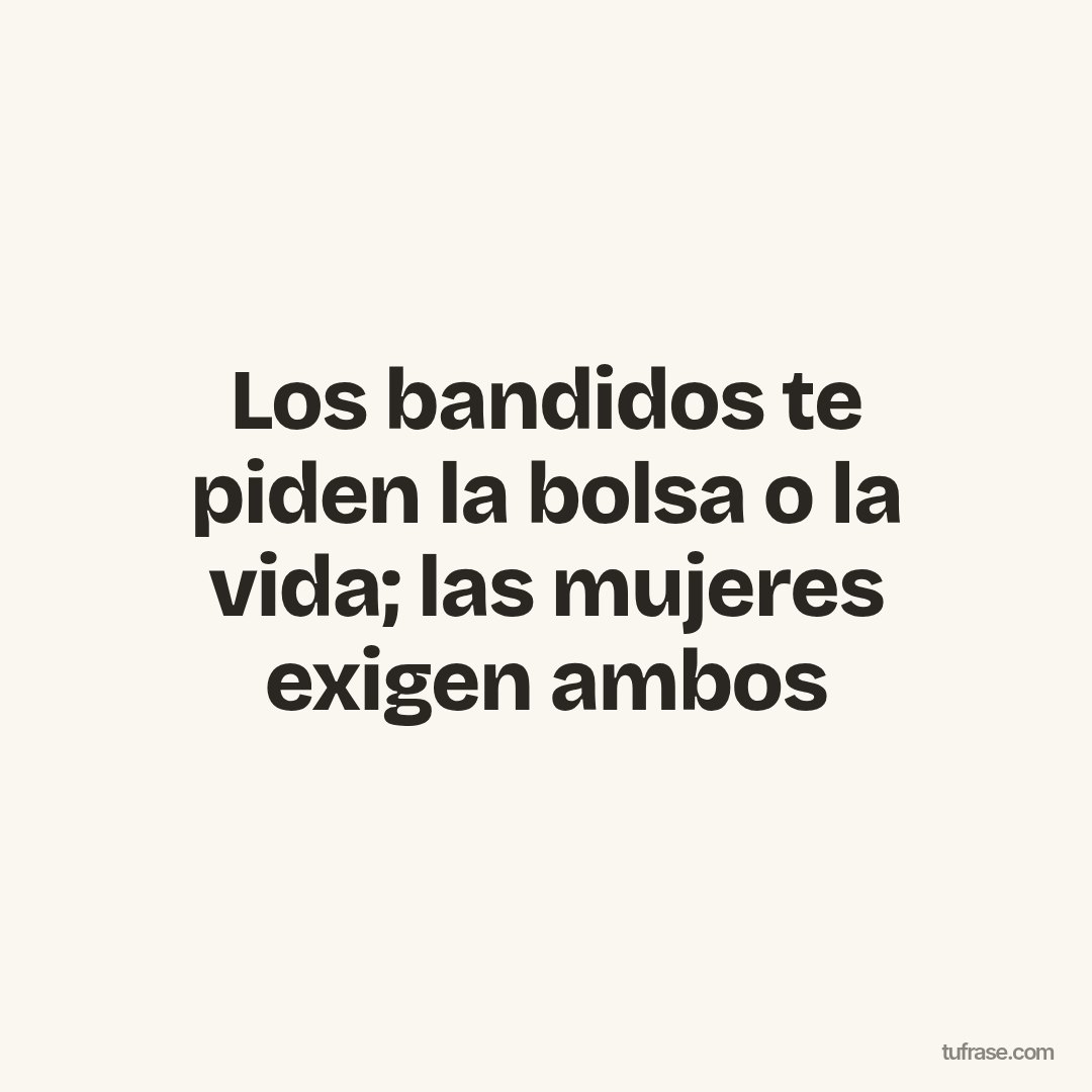 Los bandidos te piden la bolsa o la vida; las mujeres exigen ambos