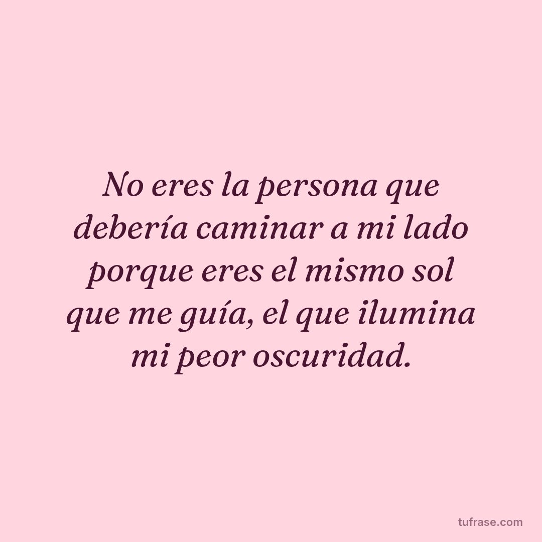 No eres la persona que debería caminar a mi lado porque eres el mismo sol que me guía, el que ilumina mi peor oscuridad.
