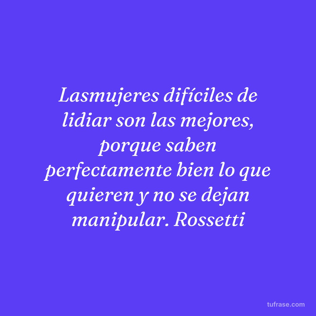 Lasmujeres difíciles de lidiar son las mejores, porque saben perfectamente bien lo que quieren y no se dejan manipular. Rossetti