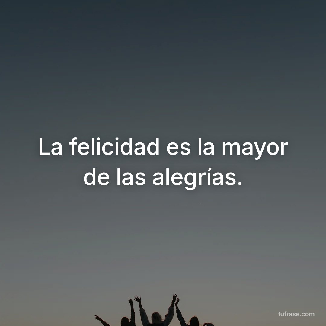 La felicidad es la mayor de las alegrías.
