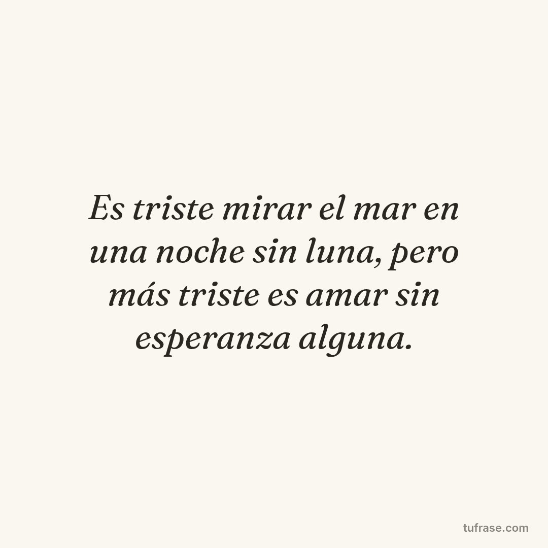 Es triste mirar el mar en una noche sin luna, pero más triste es amar sin esperanza alguna.