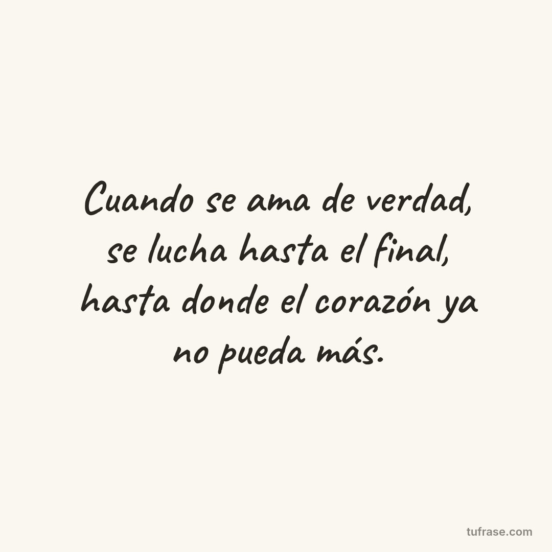 Cuando se ama de verdad, se lucha hasta el final, hasta donde el corazón ya no pueda más.