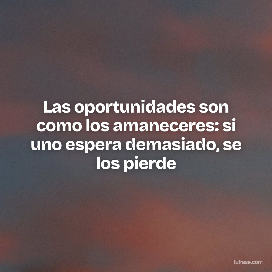Las oportunidades son como los amaneceres: si uno espera demasiado, se los pierde