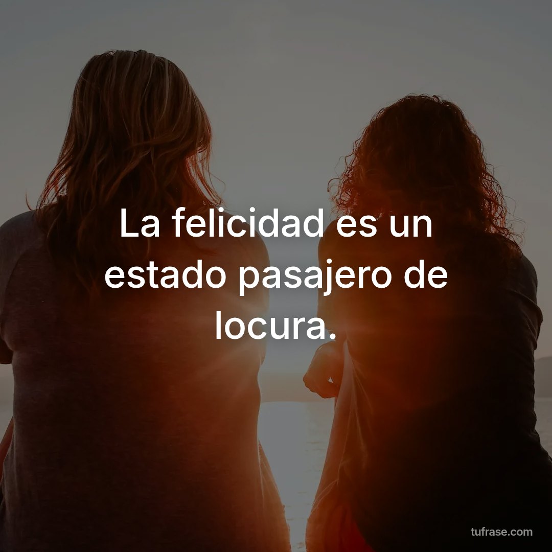La felicidad es un estado pasajero de locura.