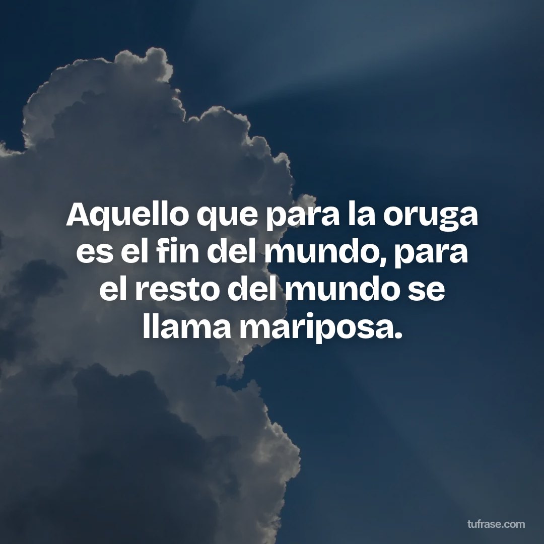 Aquello que para la oruga es el fin del mundo, para el resto del mundo se llama mariposa.