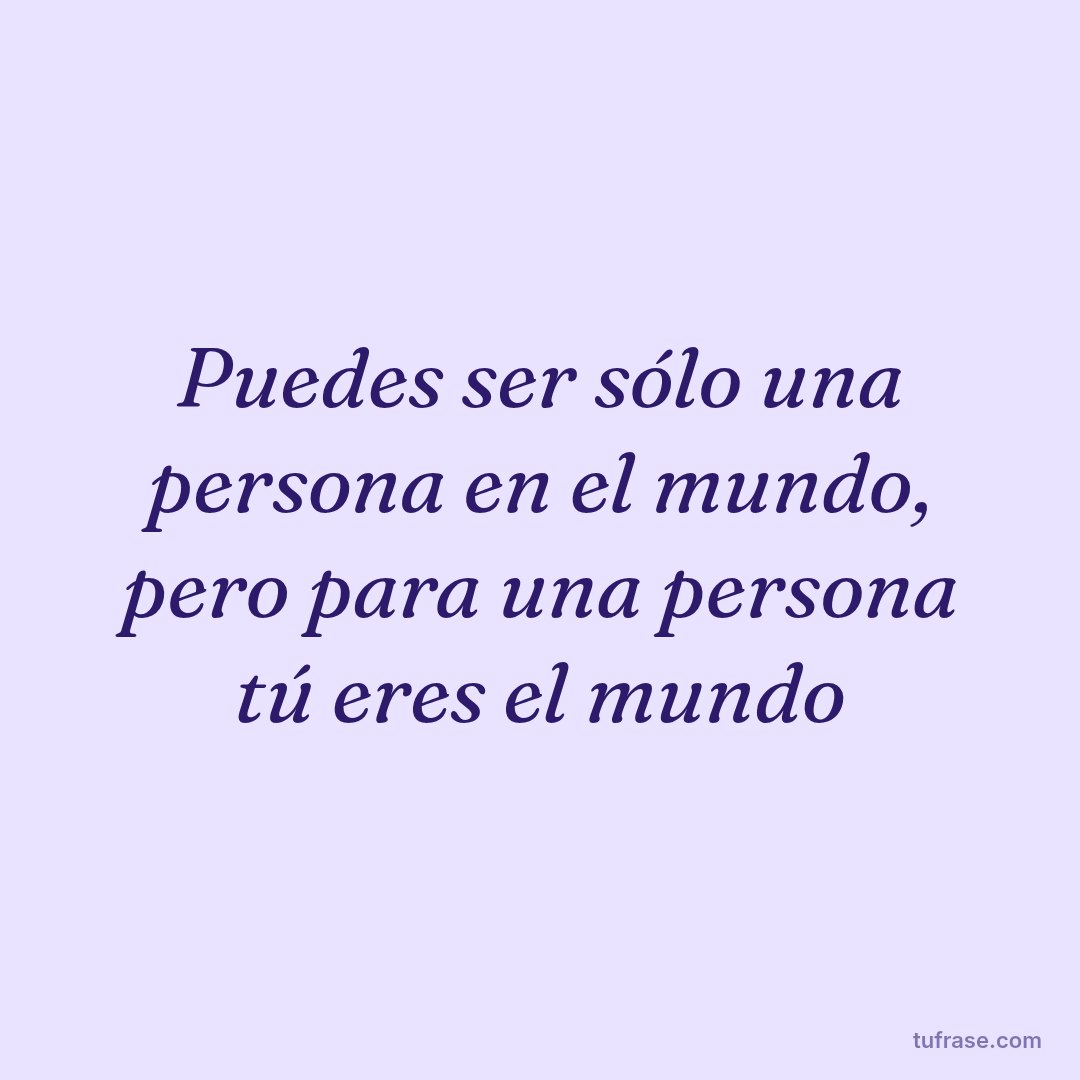 Puedes ser sólo una persona en el mundo, pero para una persona tú eres el mundo