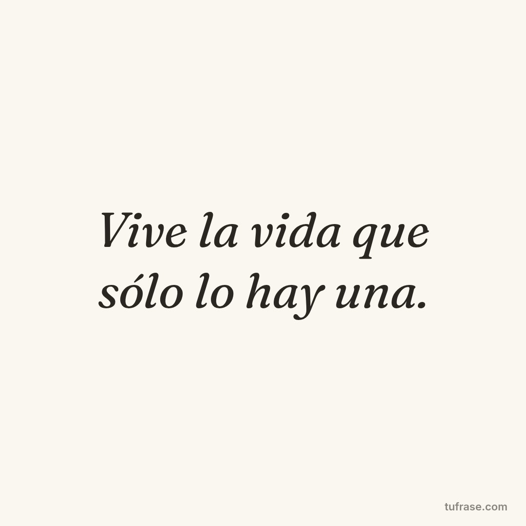 Vive la vida que sólo lo hay una.