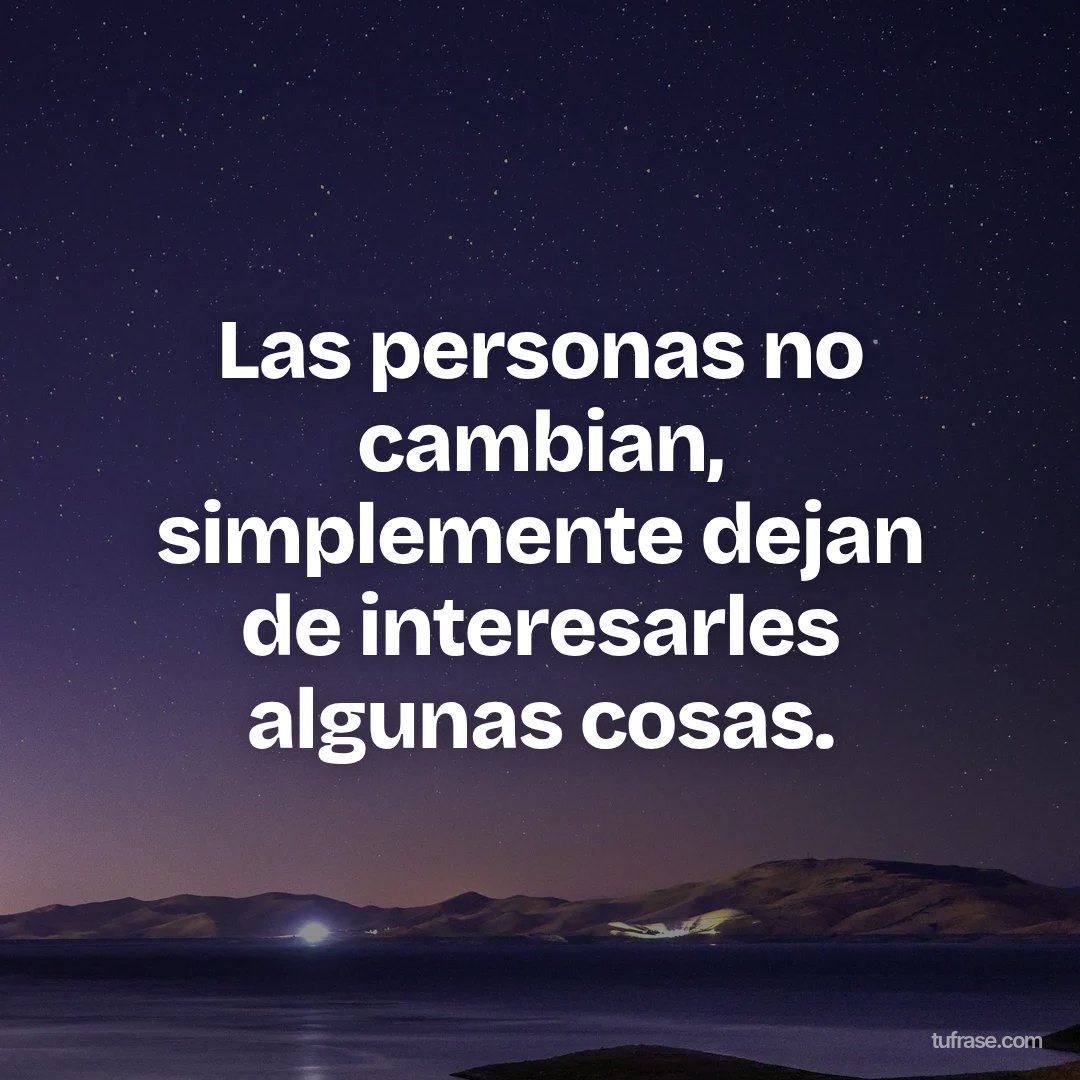 Las personas no cambian, simplemente dejan de interesarles algunas cosas.