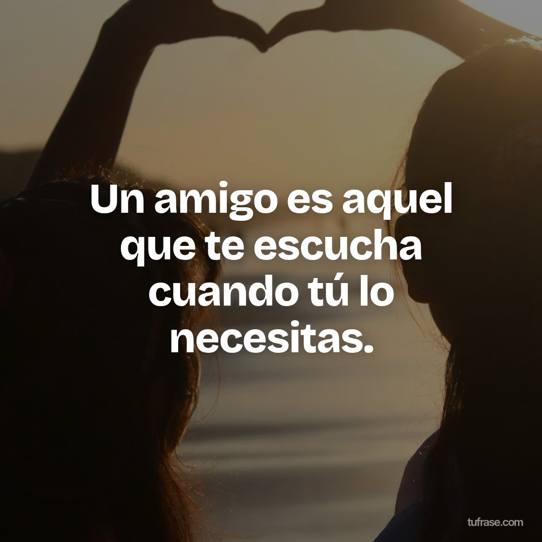 Un amigo es aquel que te escucha cuando tú lo necesitas.