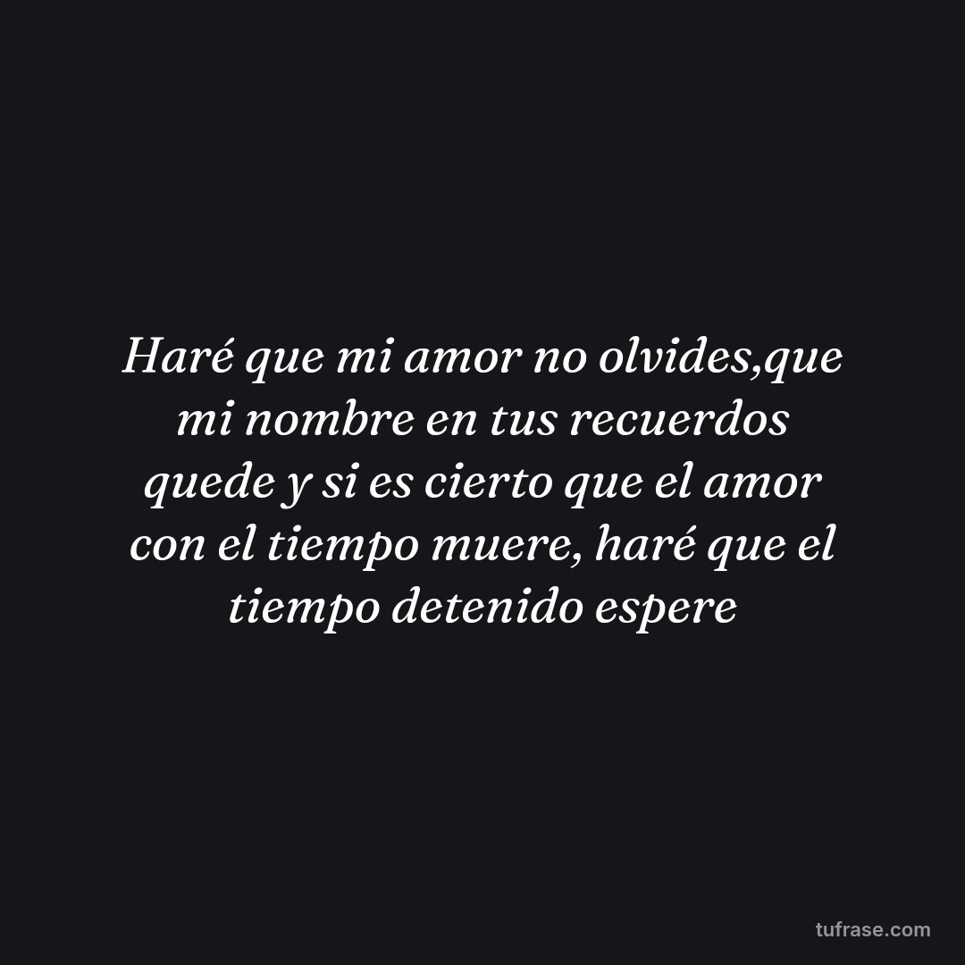 Haré que mi amor no olvides,que mi nombre en tus recuerdos quede y si es cierto que el amor con el tiempo muere, haré que el tiempo detenido espere
