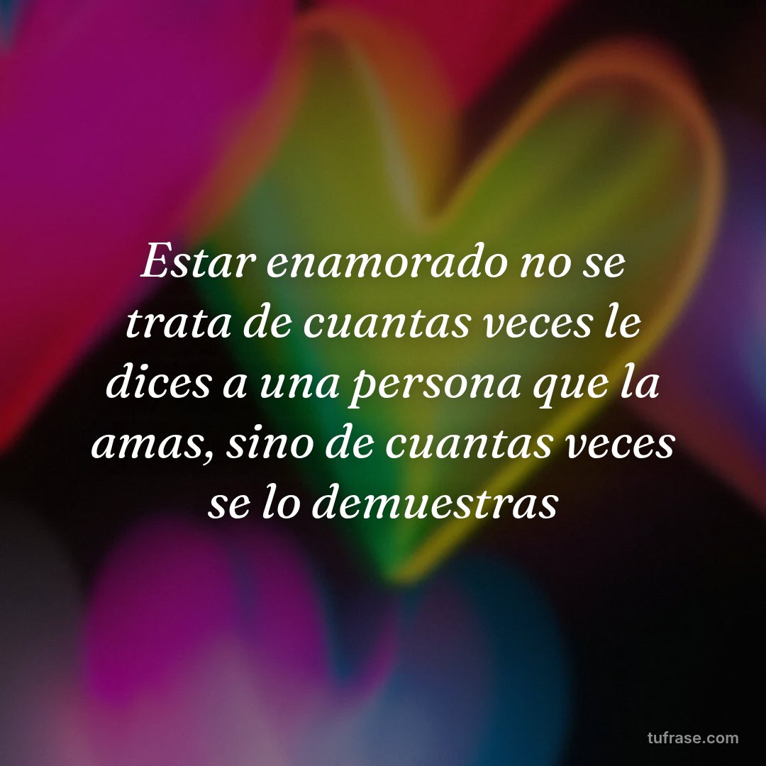 Estar enamorado no se trata de cuantas veces le dices a una persona que la amas, sino de cuantas veces se lo demuestras