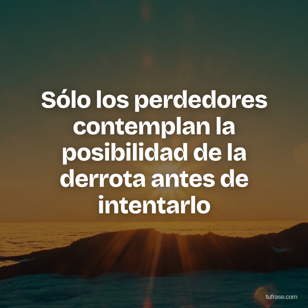 Sólo los perdedores contemplan la posibilidad de la derrota antes de intentarlo