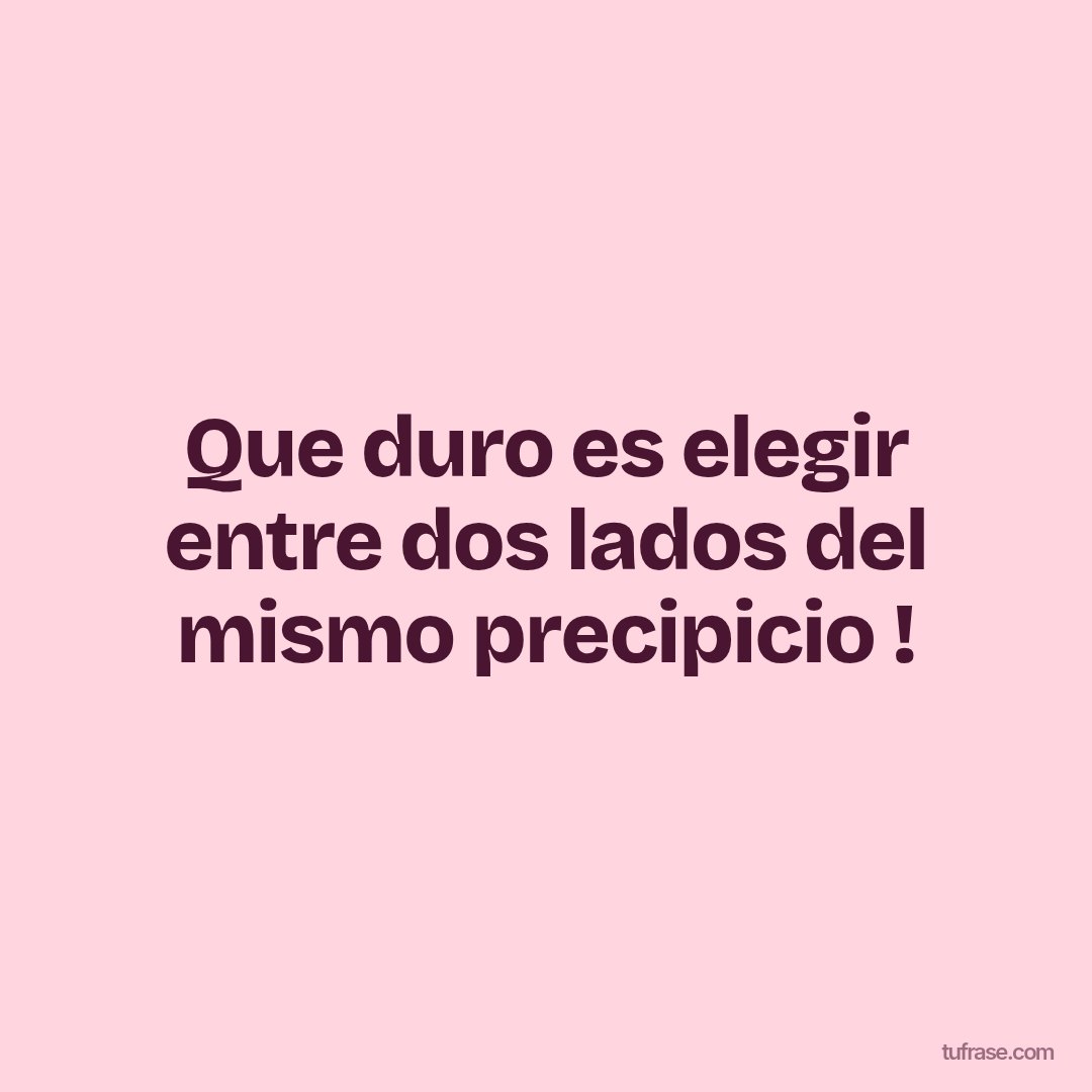 Que duro es elegir entre dos lados del mismo precipicio !