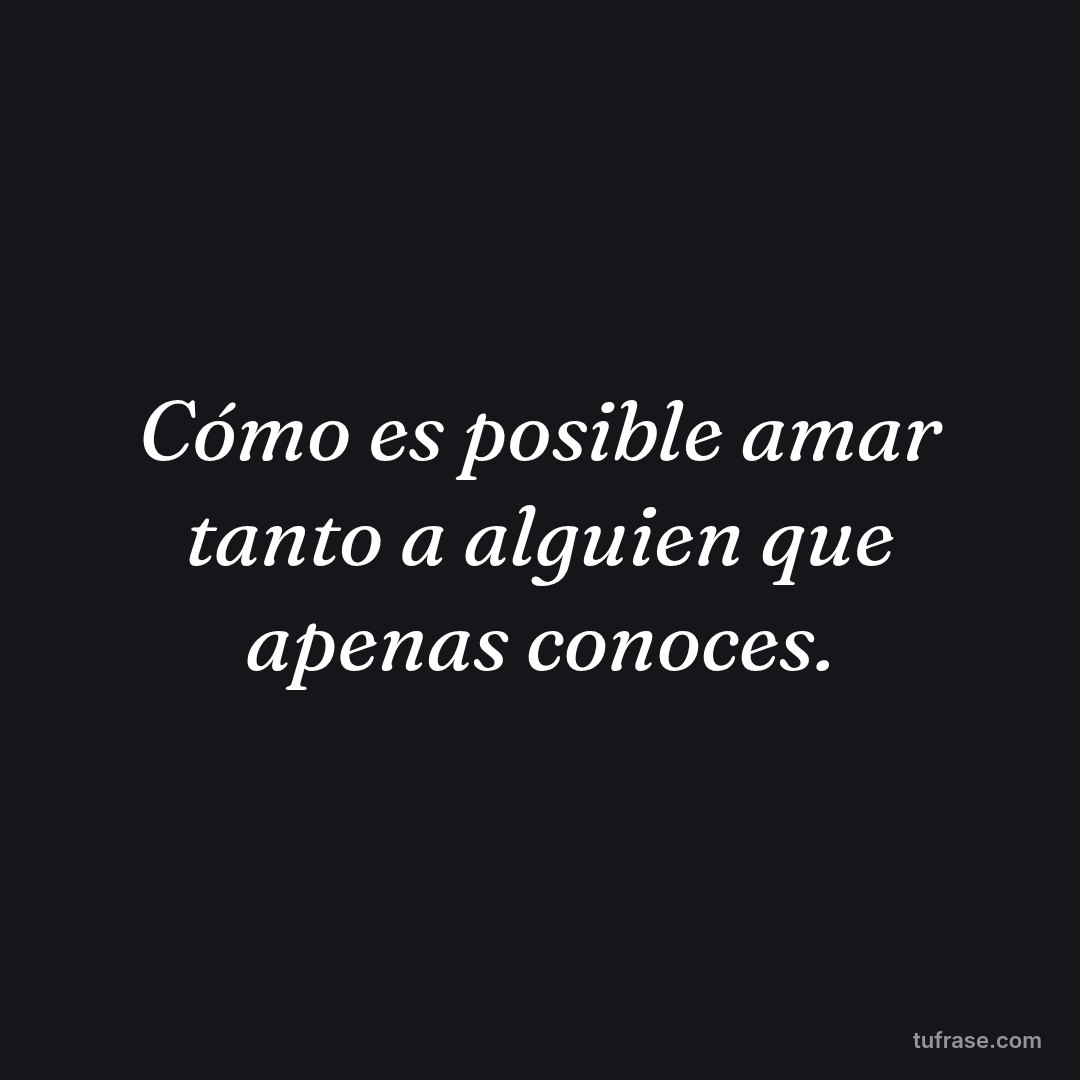 Cómo es posible amar tanto a alguien que apenas conoces.