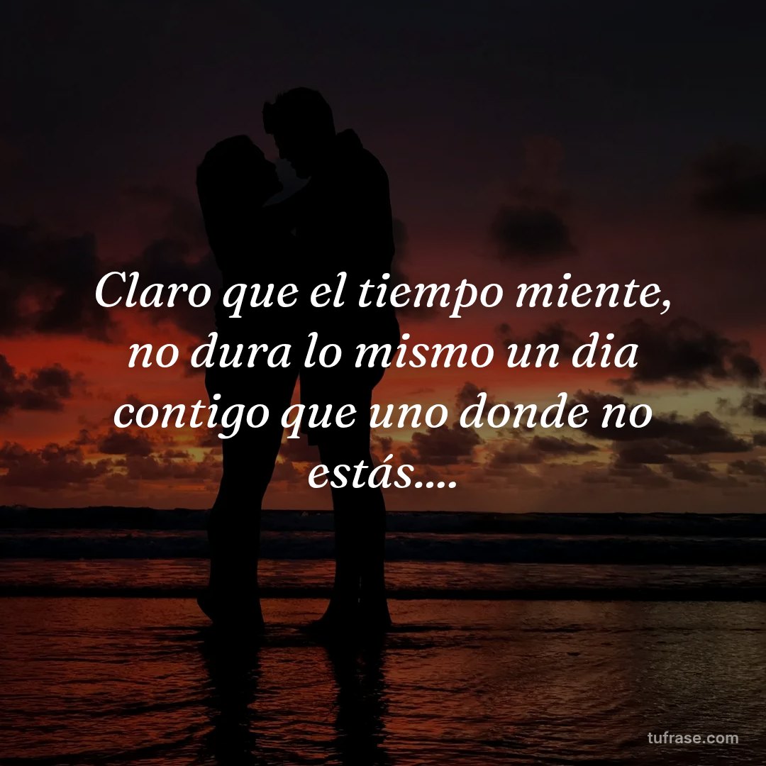 Claro que el tiempo miente, no dura lo mismo un dia contigo que uno donde no estás....