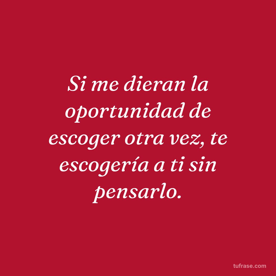 Si me dieran la oportunidad de escoger otra vez, te escogería a ti sin pensarlo.
