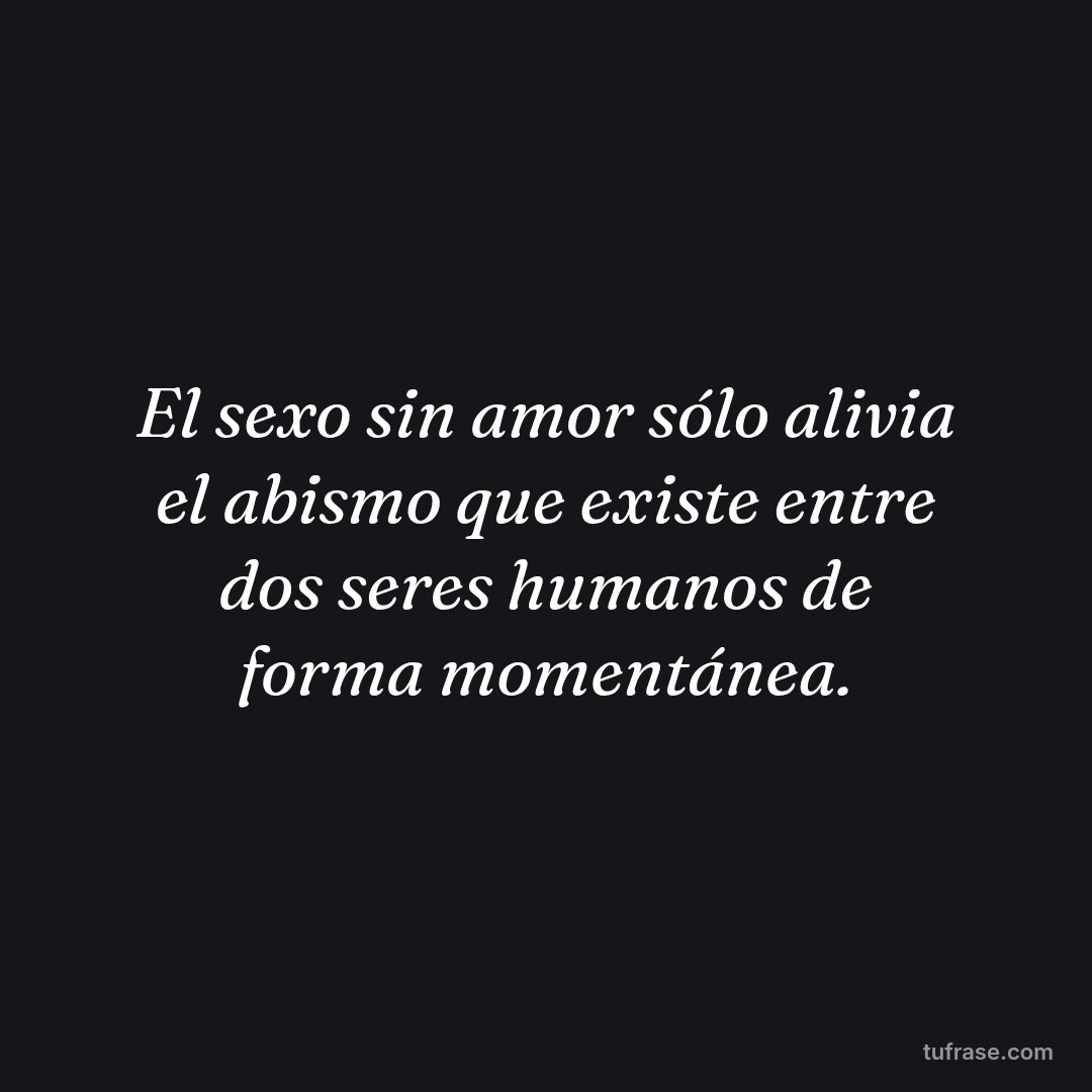 El sexo sin amor sólo alivia el abismo que existe entre dos seres humanos de forma momentánea.