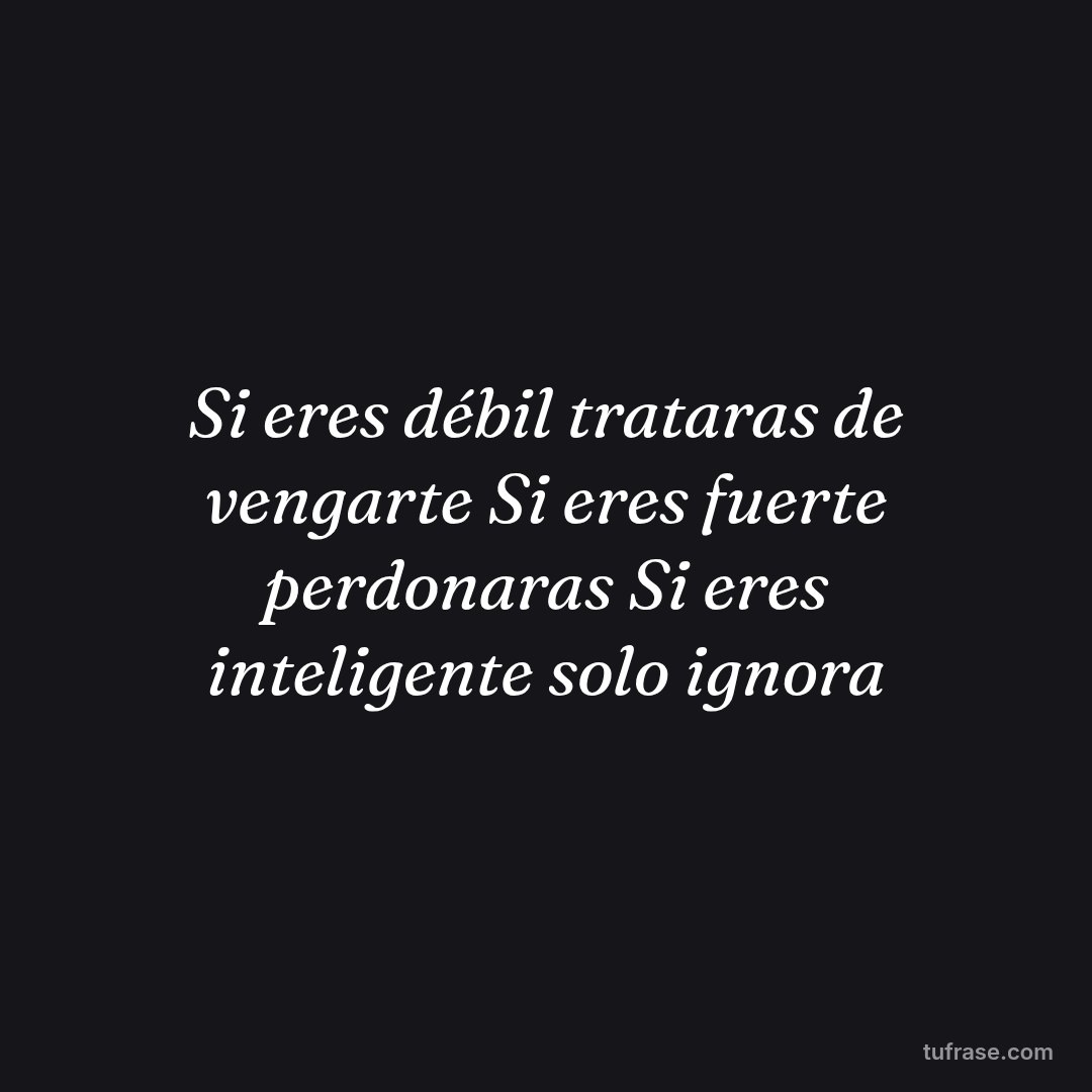 Si eres débil trataras de vengarte Si eres fuerte perdonaras Si eres inteligente solo ignora
