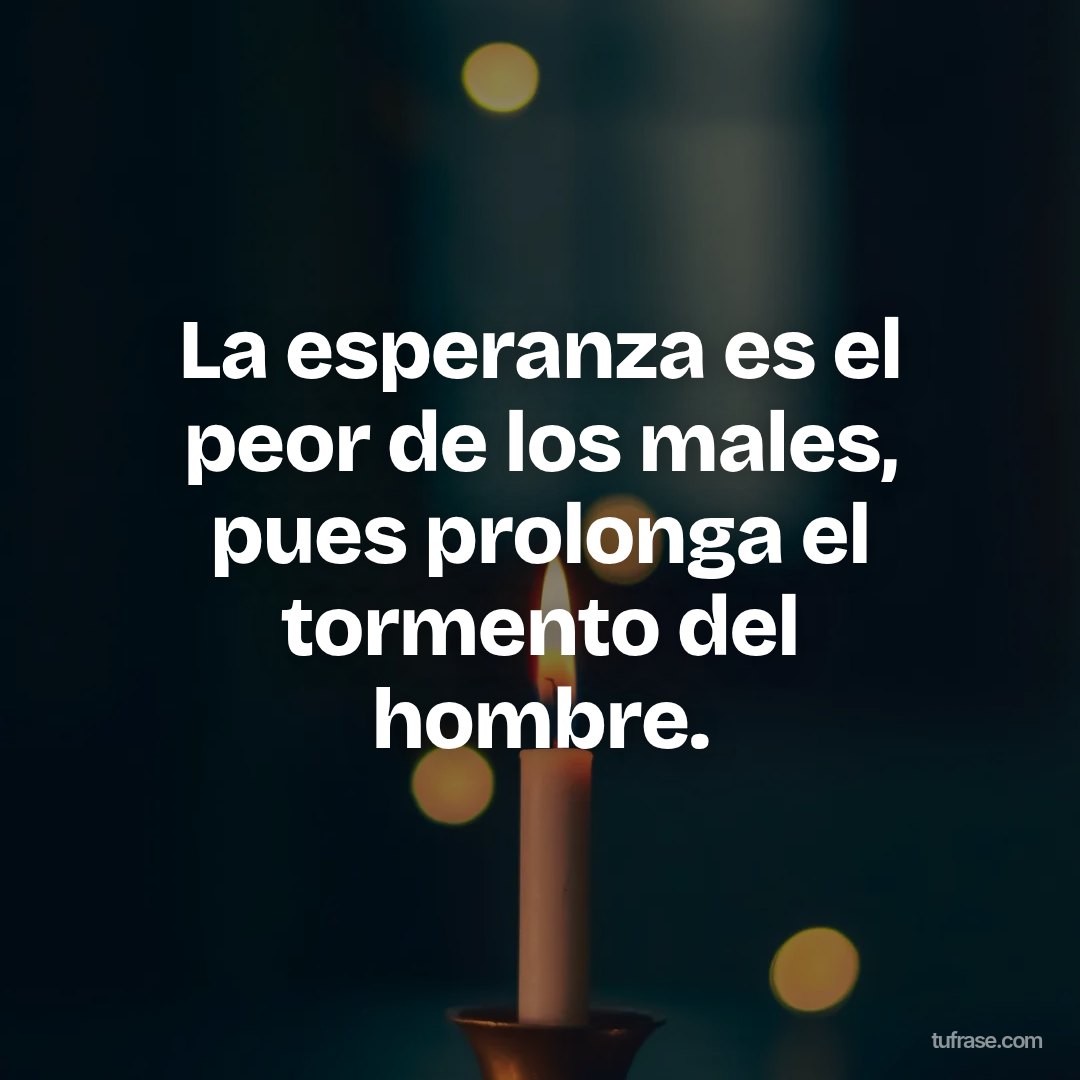 La esperanza es el peor de los males, pues prolonga el tormento del hombre.