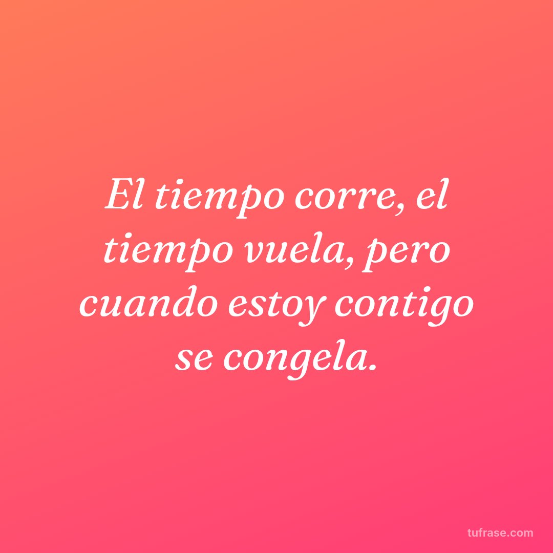 El tiempo corre, el tiempo vuela, pero cuando estoy contigo se congela.
